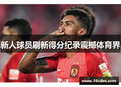 新人球员刷新得分纪录震撼体育界